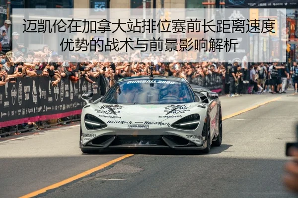 迈凯伦在加拿大站排位赛前长距离速度优势的战术与前景影响解析