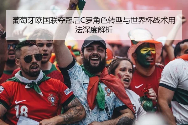 葡萄牙欧国联夺冠后C罗角色转型与世界杯战术用法深度解析