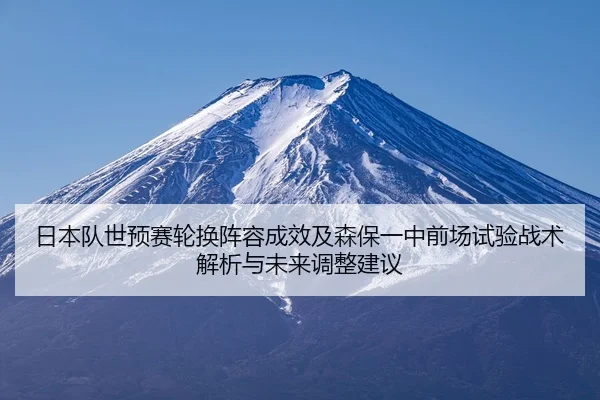 日本队世预赛轮换阵容成效及森保一中前场试验战术解析与未来调整建议