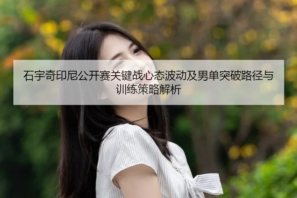 石宇奇印尼公开赛关键战心态波动及男单突破路径与训练策略解析