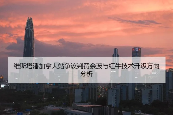 维斯塔潘加拿大站争议判罚余波与红牛技术升级方向分析